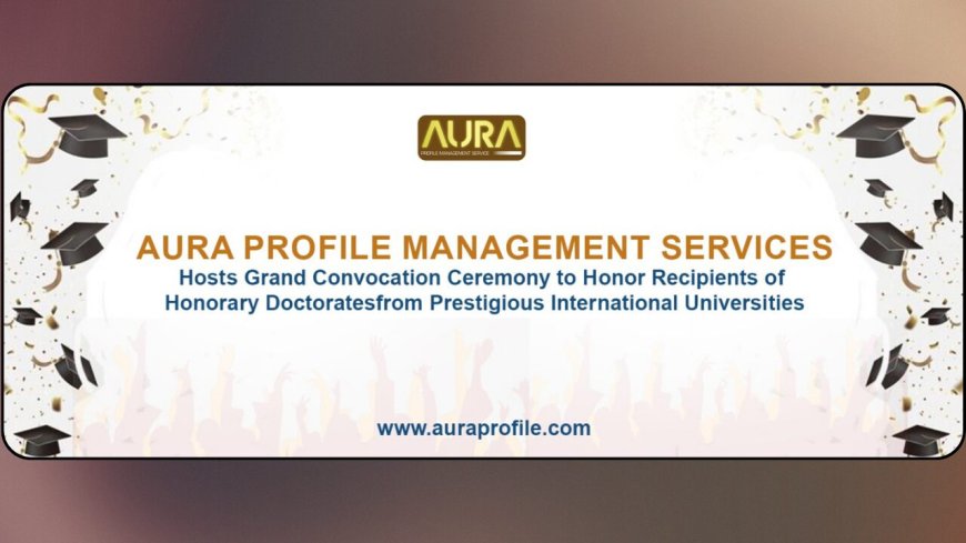 Aura Profile Management Services Hosts Grand Convocation Ceremony to Honor Recipients of Honorary Doctorates from Prestigious International Universities