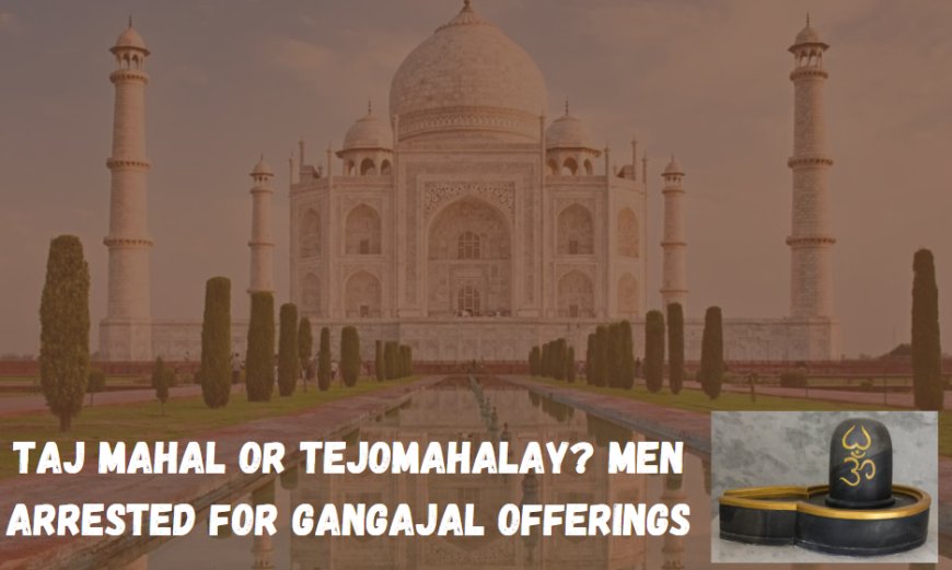 Taj Mahal or TejoMahalay? Men Arrested for Gangajal Offerings