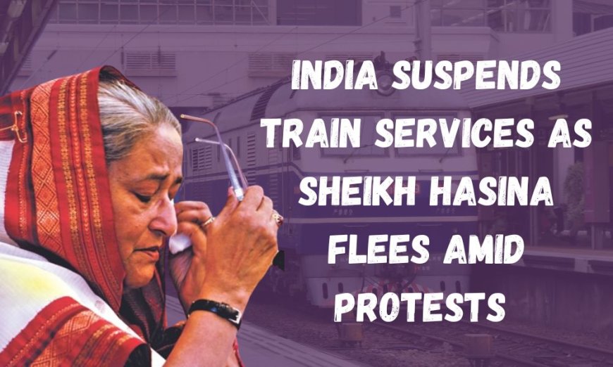 India Suspends Train Services as Sheikh Hasina Flees Amid Protests