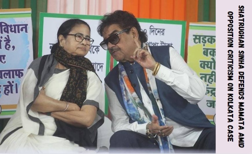 Shatrughan Sinha Defends Mamata Amid Opposition Criticism on Kolkata Case