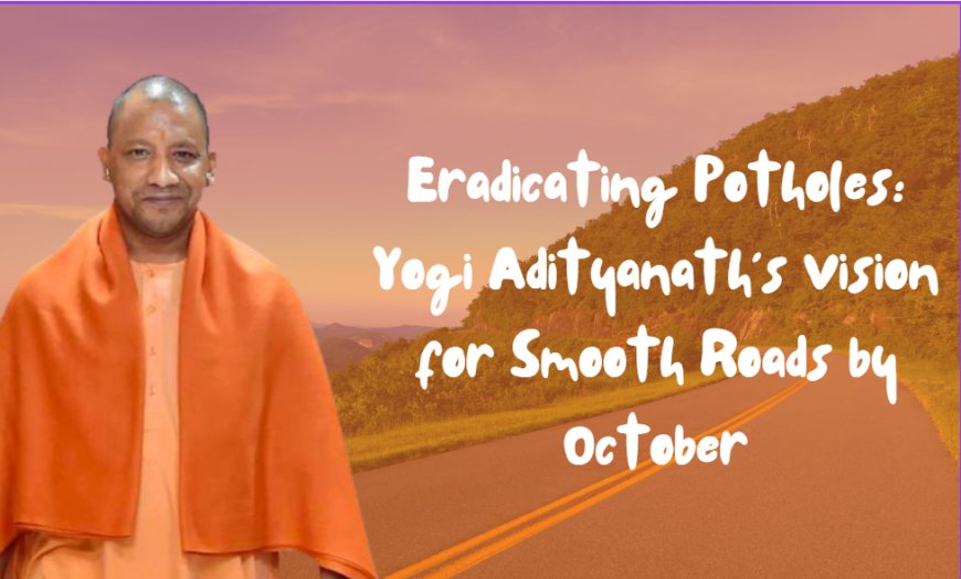 Eradicating Potholes: Yogi Adityanath’s Vision for Smooth Roads by October