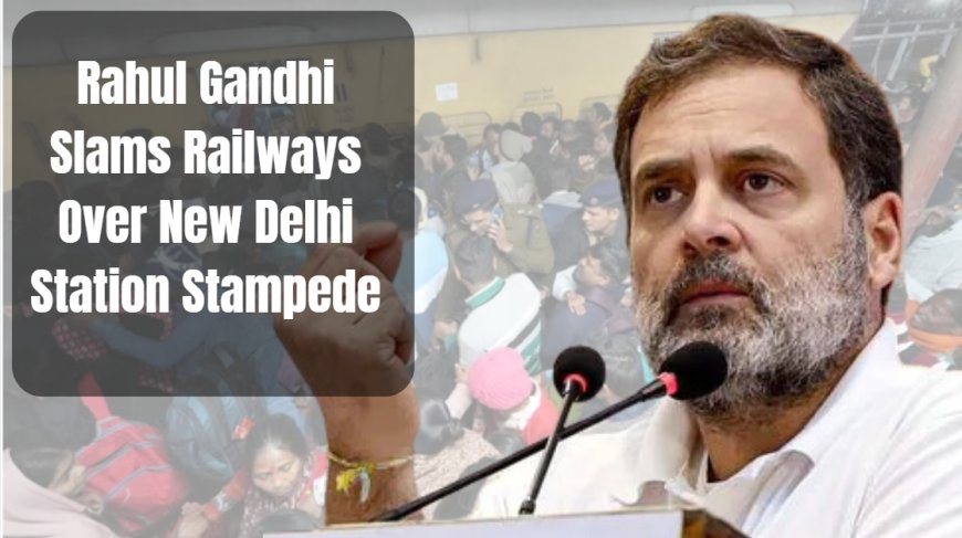 Rahul Gandhi Slams Railways Over New Delhi Station Stampede Incident