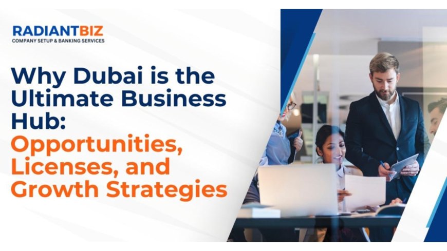 Opportunity, Licenses, and Growth Strategies: Why Dubai is the Ultimate Business Hub