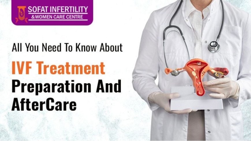 All You Need To Know About IVF Treatment Preparation And AfterCare