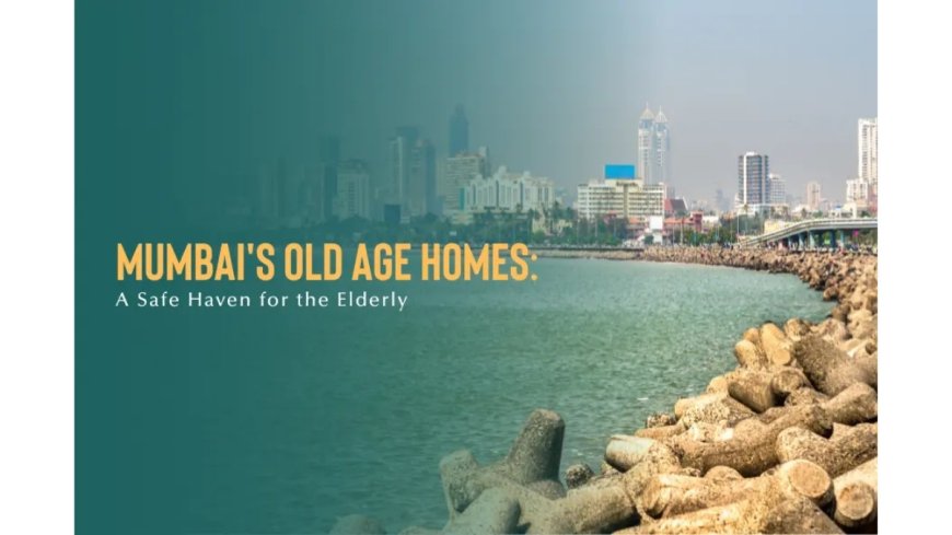 Mumbai’s Old Age Homes: A Safe Haven for the Elderly