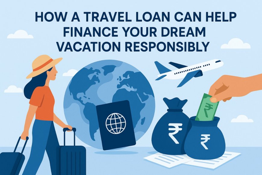 How a Travel Loan Can Help Finance Your Dream Vacation Responsibly
