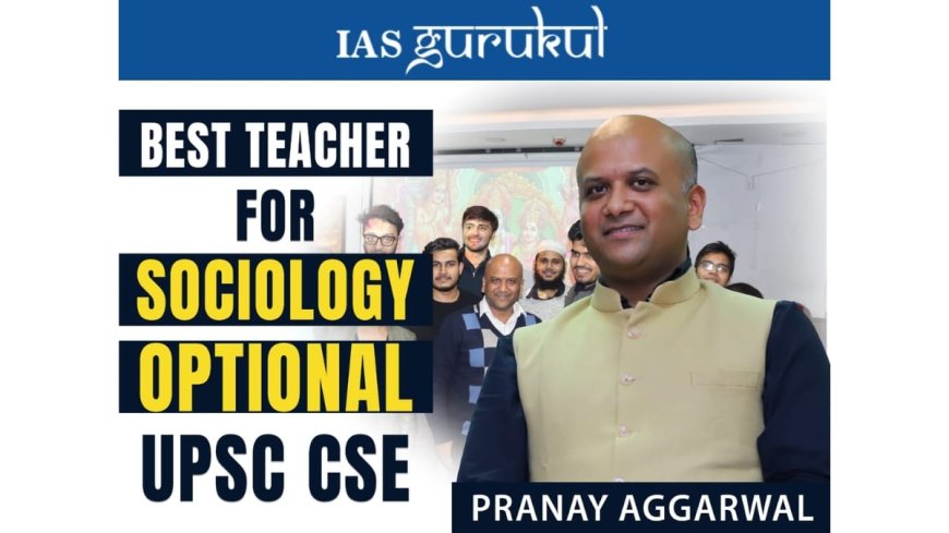 Best Sociology Optional Teacher for UPSC CSE: Why Aspirants Recommend Pranay Aggarwal of IAS Gurukul